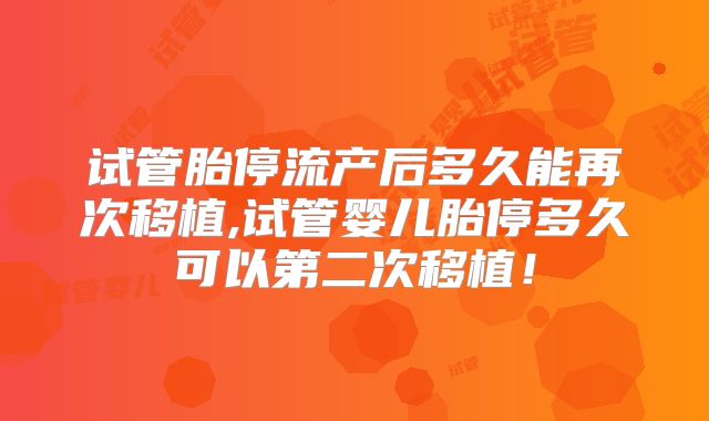 试管胎停流产后多久能再次移植,试管婴儿胎停多久可以第二次移植！