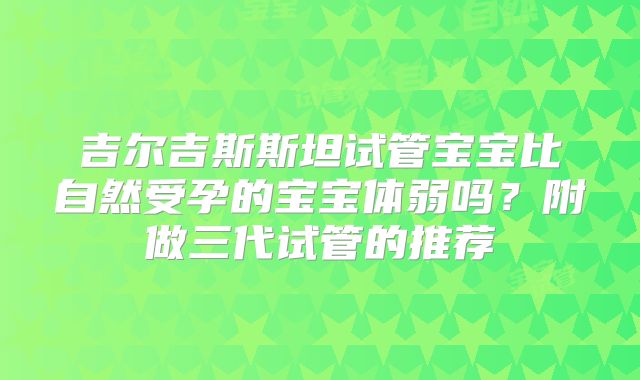 吉尔吉斯斯坦试管宝宝比自然受孕的宝宝体弱吗?附做三代试管的推荐