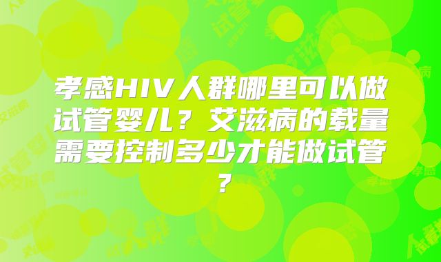 孝感HIV人群哪里可以做试管婴儿?艾滋病的载量需要控制多少才能做试管?