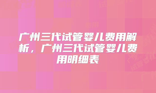 广州三代试管婴儿费用解析，广州三代试管婴儿费用明细表