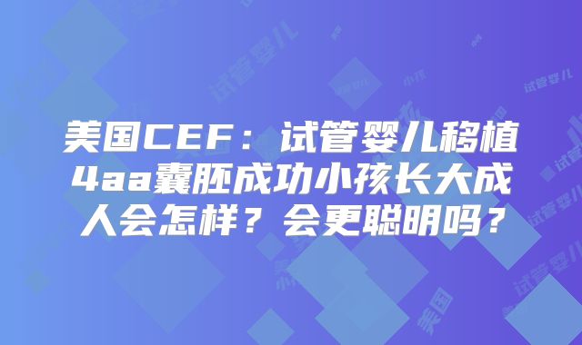 美国CEF：试管婴儿移植4aa囊胚成功小孩长大成人会怎样？会更聪明吗？