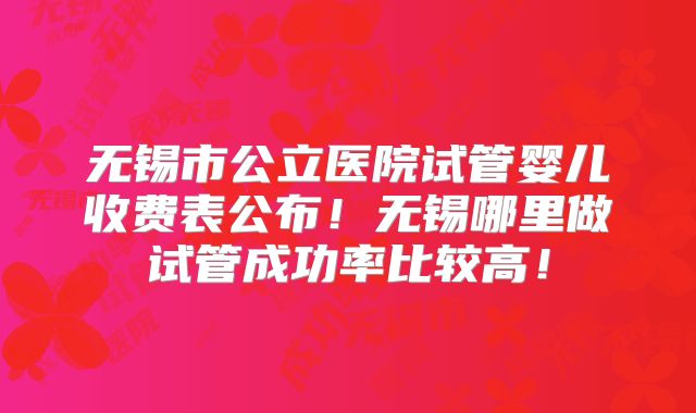 无锡市公立医院试管婴儿收费表公布！无锡哪里做试管成功率比较高！