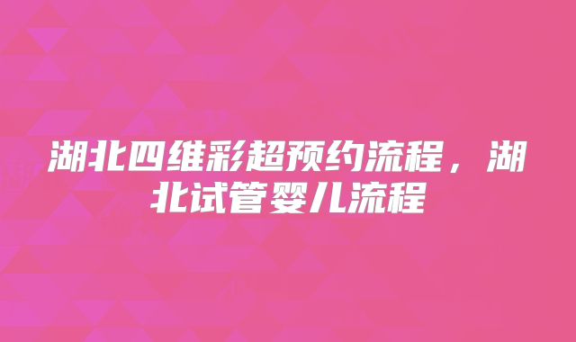 湖北四维彩超预约流程,湖北试管婴儿流程