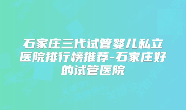 石家庄三代试管婴儿私立医院排行榜推荐-石家庄好的试管医院