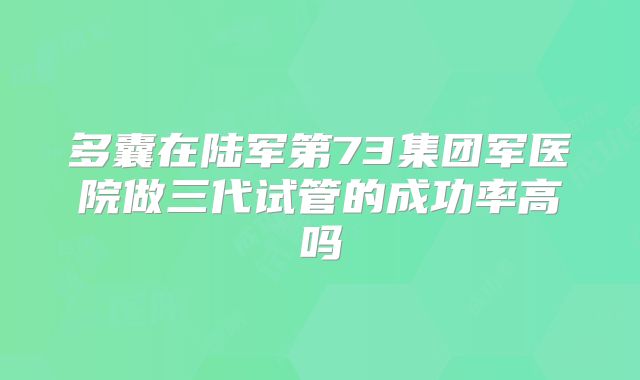 多囊在陆军第73集团军医院做三代试管的成功率高吗