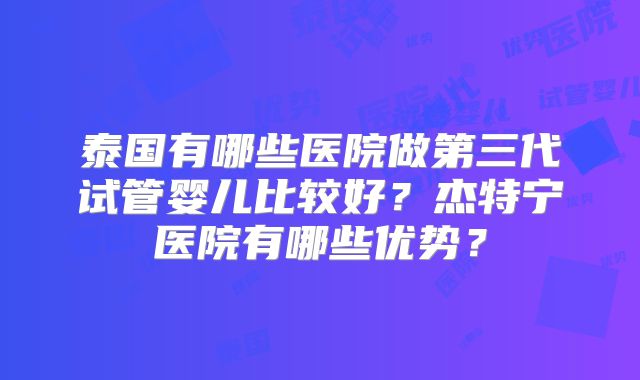 泰国有哪些医院做第三代试管婴儿比较好？杰特宁医院有哪些优势？