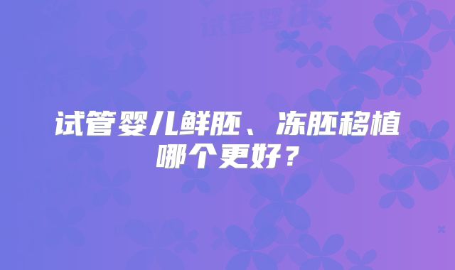 试管婴儿鲜胚、冻胚移植哪个更好？