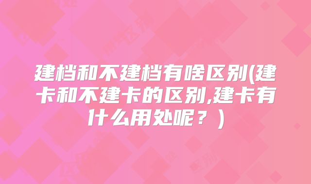 建档和不建档有啥区别(建卡和不建卡的区别,建卡有什么用处呢？)