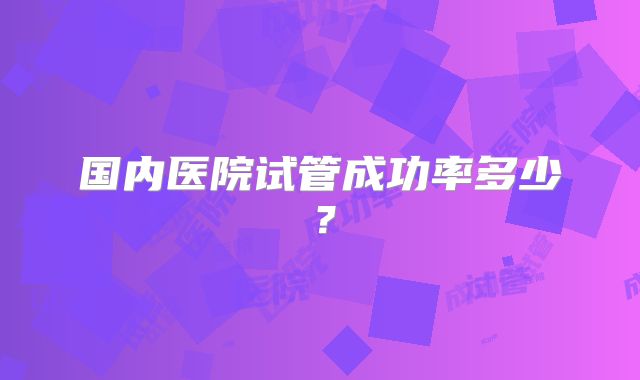 国内医院试管成功率多少？