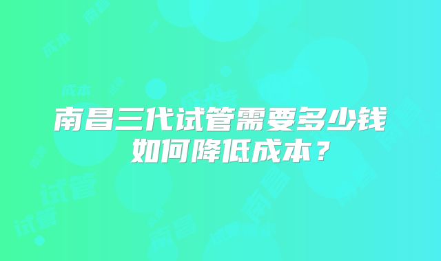 南昌三代试管需要多少钱 如何降低成本？