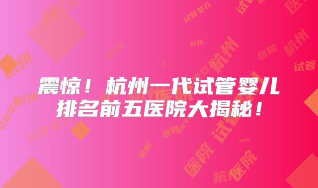 震惊!杭州一代试管婴儿排名前五医院大揭秘!