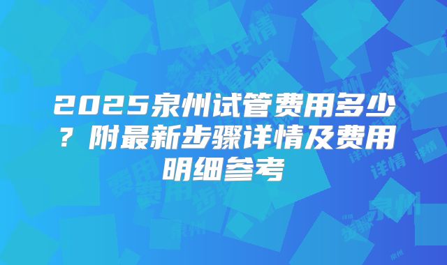 2025泉州试管费用多少？附最新步骤详情及费用明细参考