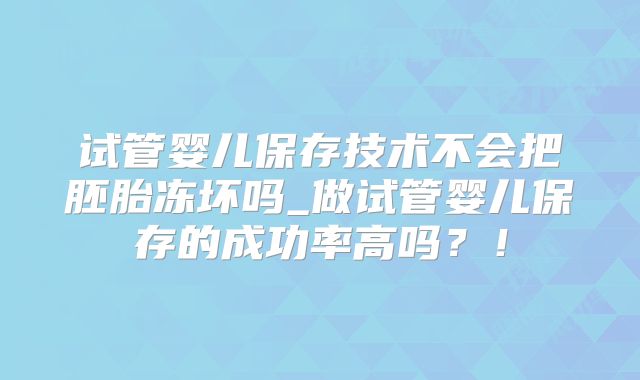 试管婴儿保存技术不会把胚胎冻坏吗_做试管婴儿保存的成功率高吗?!