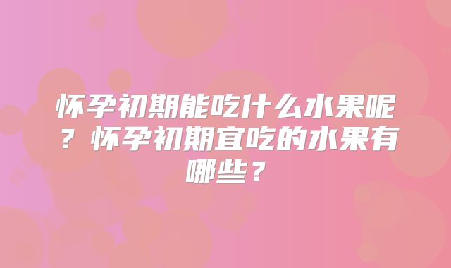 怀孕初期能吃什么水果呢?怀孕初期宜吃的水果有哪些?