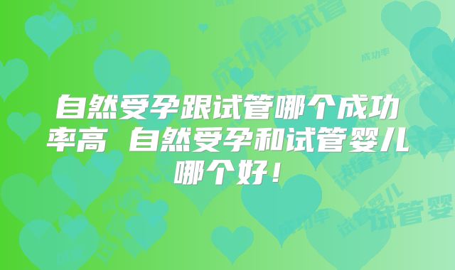 自然受孕跟试管哪个成功率高 自然受孕和试管婴儿哪个好!