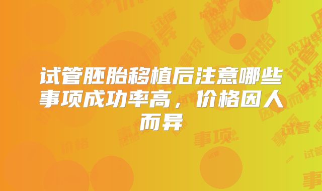 试管胚胎移植后注意哪些事项成功率高,价格因人而异