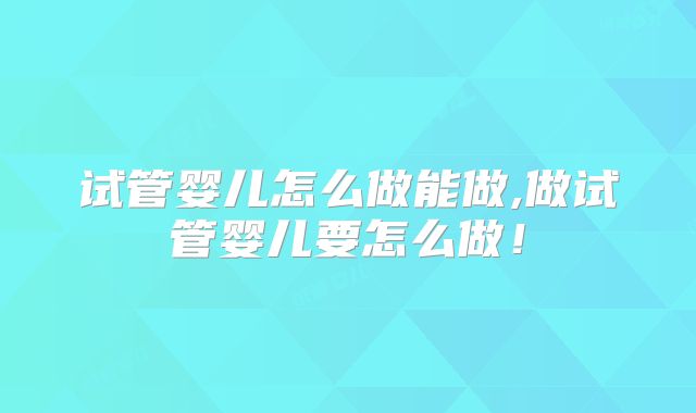 试管婴儿怎么做能做,做试管婴儿要怎么做！