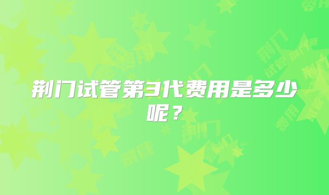 荆门试管第3代费用是多少呢？