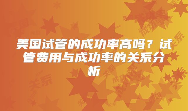 美国试管的成功率高吗？试管费用与成功率的关系分析