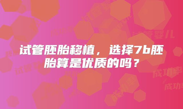 试管胚胎移植，选择7b胚胎算是优质的吗？