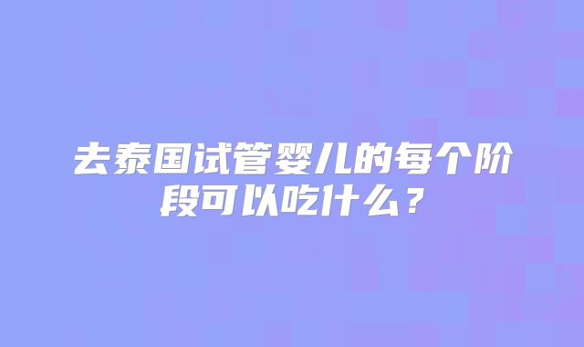 去泰国试管婴儿的每个阶段可以吃什么？