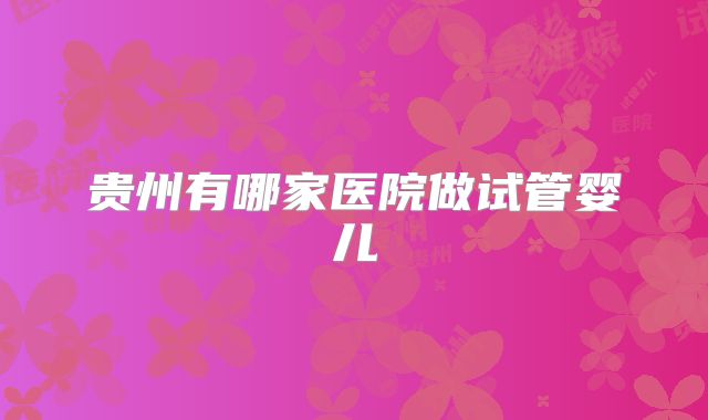 贵州有哪家医院做试管婴儿