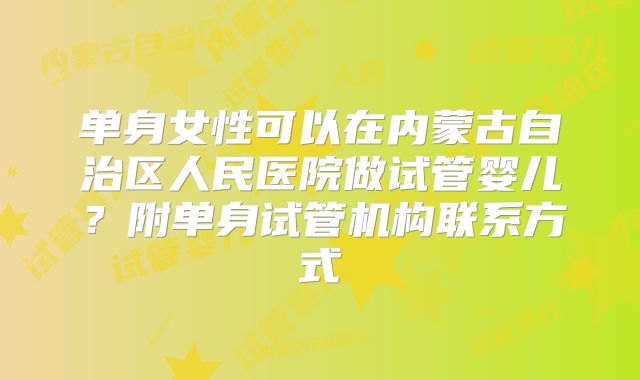 单身女性可以在内蒙古自治区人民医院做试管婴儿？附单身试管机构联系方式