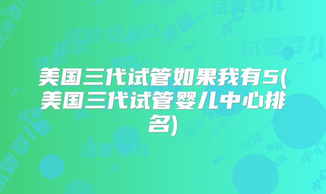 美国三代试管如果我有5(美国三代试管婴儿中心排名)