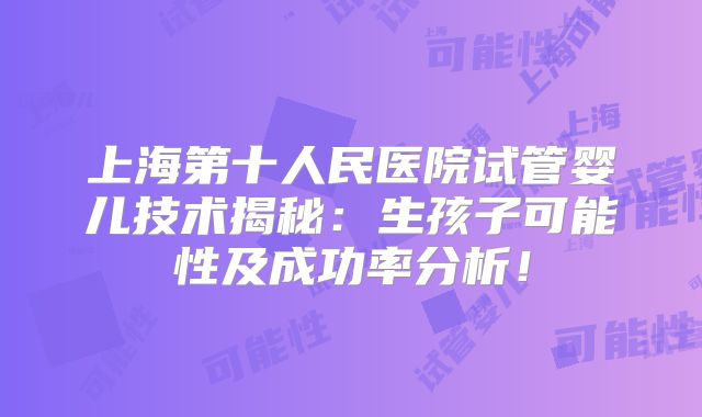 上海第十人民医院试管婴儿技术揭秘：生孩子可能性及成功率分析！