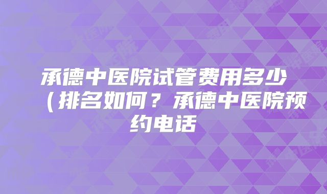承德中医院试管费用多少（排名如何？承德中医院预约电话
