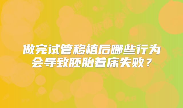 做完试管移植后哪些行为会导致胚胎着床失败？