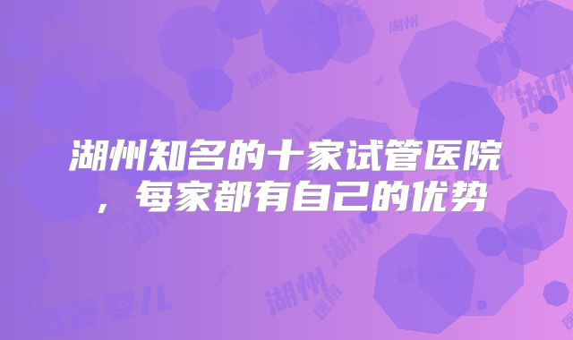 湖州知名的十家试管医院，每家都有自己的优势