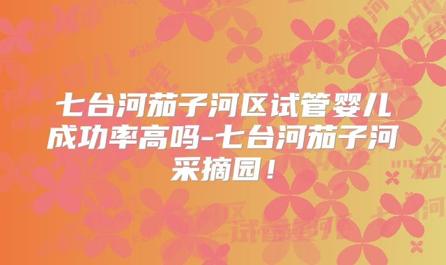 七台河茄子河区试管婴儿成功率高吗-七台河茄子河采摘园！
