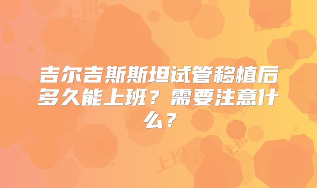 吉尔吉斯斯坦试管移植后多久能上班？需要注意什么？