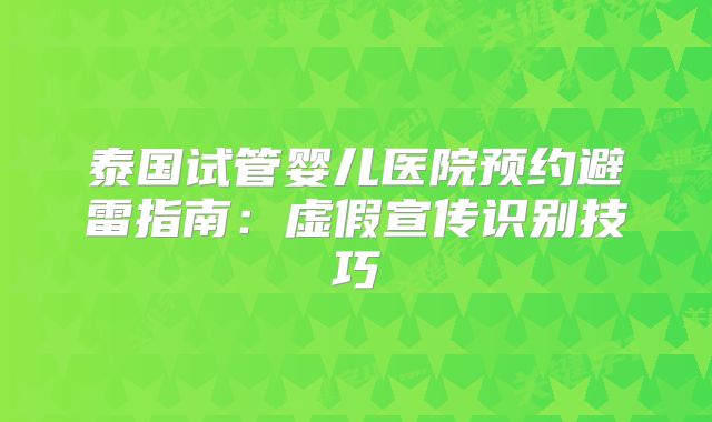 泰国试管婴儿医院预约避雷指南:虚假宣传识别技巧