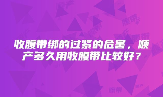 收腹带绑的过紧的危害，顺产多久用收腹带比较好？