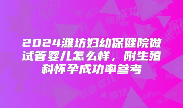 2024潍坊妇幼保健院做试管婴儿怎么样，附生殖科怀孕成功率参考