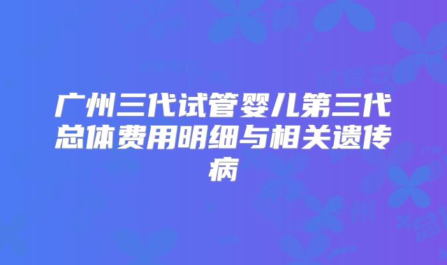 广州三代试管婴儿第三代总体费用明细与相关遗传病
