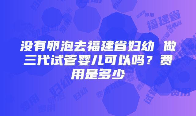 没有卵泡去福建省妇幼 做三代试管婴儿可以吗？费用是多少