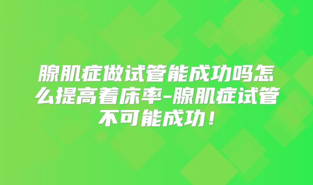 腺肌症做试管能成功吗怎么提高着床率-腺肌症试管不可能成功!