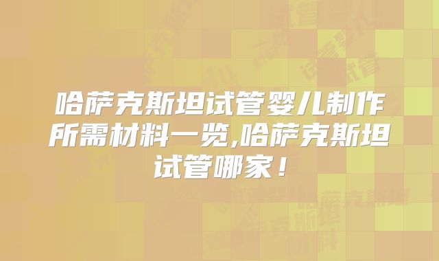 哈萨克斯坦试管婴儿制作所需材料一览,哈萨克斯坦试管哪家！