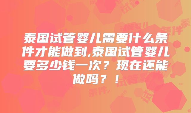 泰国试管婴儿需要什么条件才能做到,泰国试管婴儿要多少钱一次？现在还能做吗？！