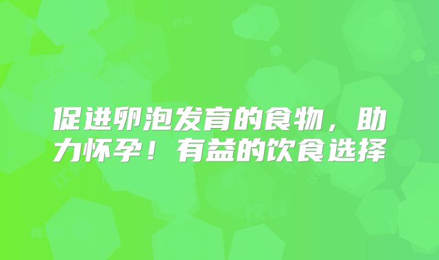 促进卵泡发育的食物，助力怀孕！有益的饮食选择