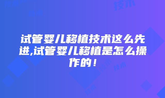 试管婴儿移植技术这么先进,试管婴儿移植是怎么操作的!