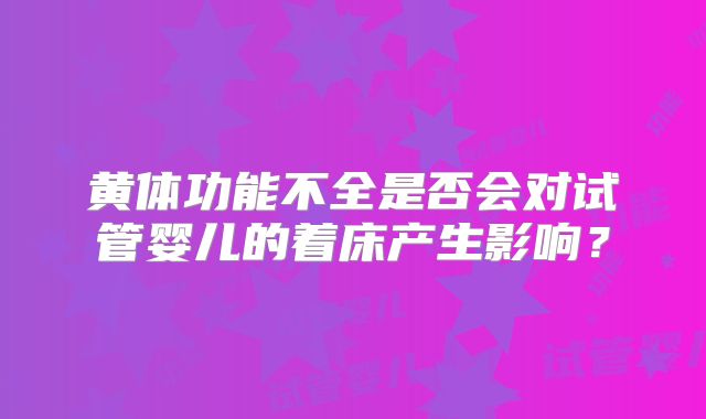 黄体功能不全是否会对试管婴儿的着床产生影响?