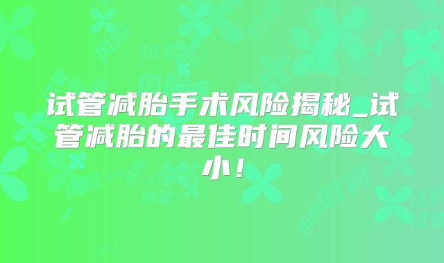 试管减胎手术风险揭秘_试管减胎的最佳时间风险大小！