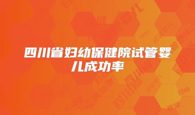 四川省妇幼保健院试管婴儿成功率