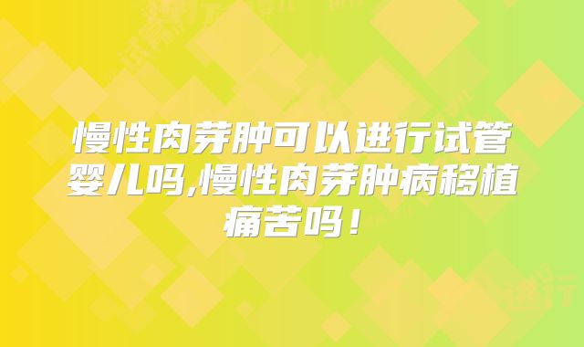 慢性肉芽肿可以进行试管婴儿吗,慢性肉芽肿病移植痛苦吗!
