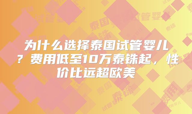 为什么选择泰国试管婴儿?费用低至10万泰铢起,性价比远超欧美
