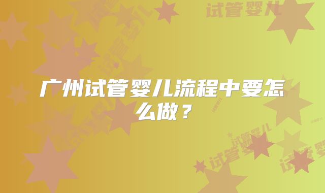 广州试管婴儿流程中要怎么做？